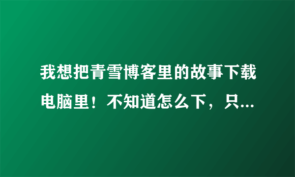 我想把青雪博客里的故事下载电脑里！不知道怎么下，只能在线听！