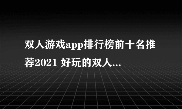 双人游戏app排行榜前十名推荐2021 好玩的双人联机游戏