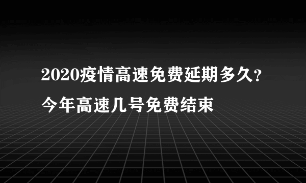 2020疫情高速免费延期多久？今年高速几号免费结束