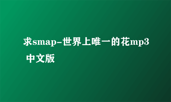 求smap-世界上唯一的花mp3 中文版