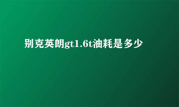 别克英朗gt1.6t油耗是多少