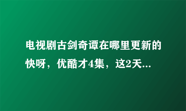 电视剧古剑奇谭在哪里更新的快呀，优酷才4集，这2天都没更新，我等得花都谢了，求助各位大神