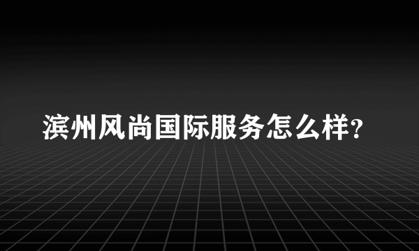 滨州风尚国际服务怎么样？