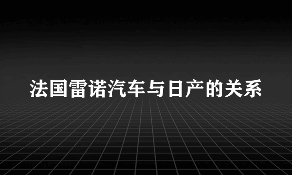 法国雷诺汽车与日产的关系