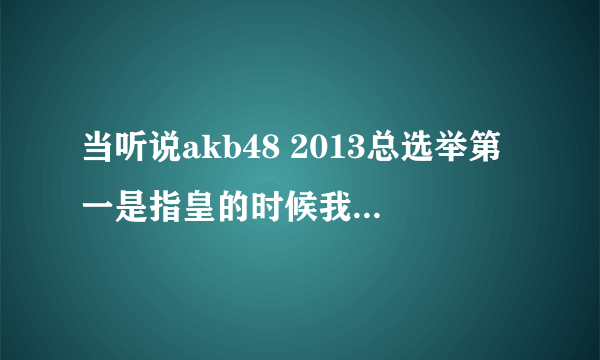 当听说akb48 2013总选举第一是指皇的时候我感叹.妹子们的末路到了!