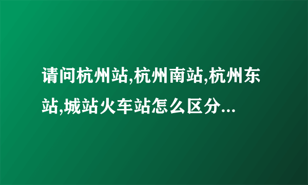 请问杭州站,杭州南站,杭州东站,城站火车站怎么区分啊?杭州有几个火车站?