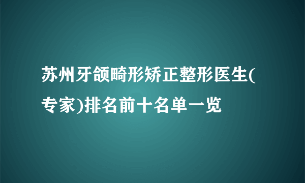 苏州牙颌畸形矫正整形医生(专家)排名前十名单一览