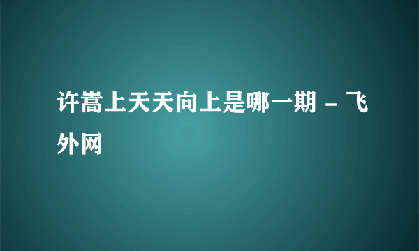 许嵩上天天向上是哪一期 - 飞外网