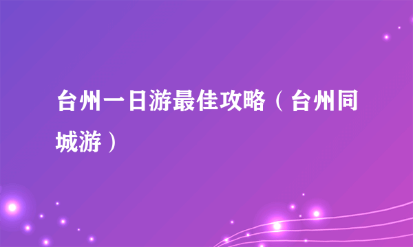 台州一日游最佳攻略（台州同城游）