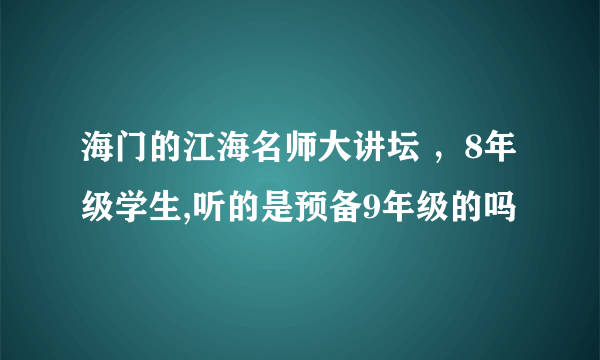 海门的江海名师大讲坛 ，8年级学生,听的是预备9年级的吗