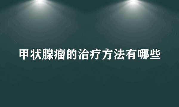 甲状腺瘤的治疗方法有哪些