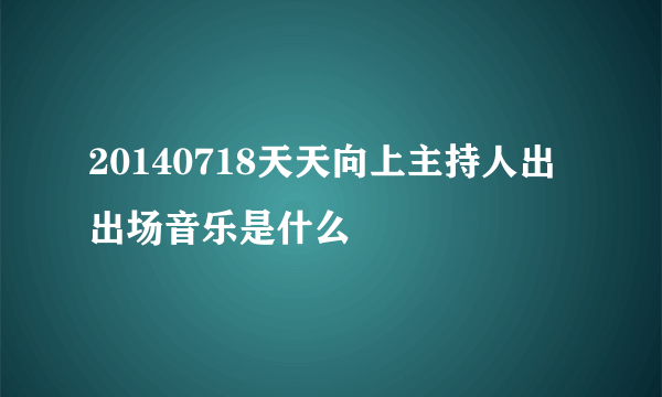 20140718天天向上主持人出出场音乐是什么