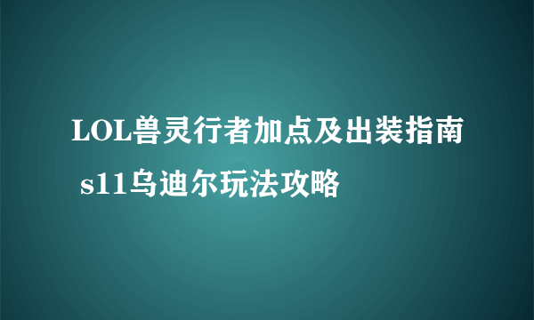 LOL兽灵行者加点及出装指南 s11乌迪尔玩法攻略