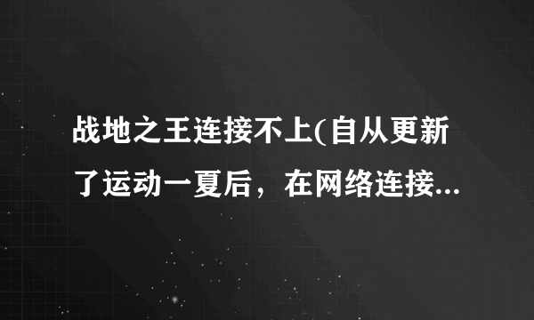 战地之王连接不上(自从更新了运动一夏后，在网络连接正常的情况下，一直连接不上，知道“退出游戏”弹出