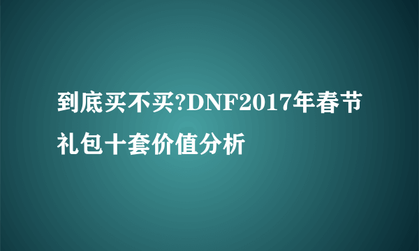 到底买不买?DNF2017年春节礼包十套价值分析