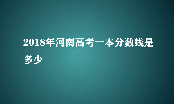 2018年河南高考一本分数线是多少