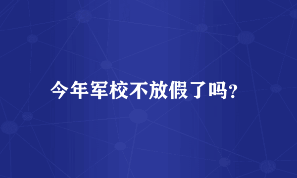 今年军校不放假了吗？