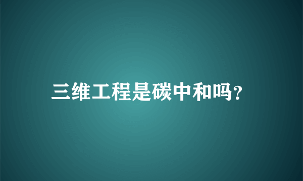 三维工程是碳中和吗？