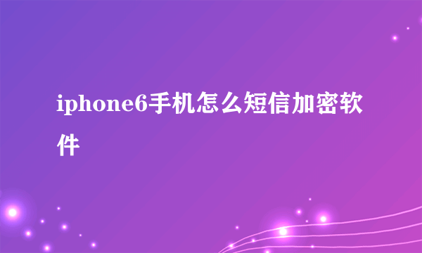 iphone6手机怎么短信加密软件