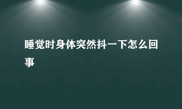 睡觉时身体突然抖一下怎么回事