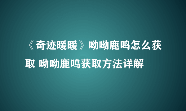 《奇迹暖暖》呦呦鹿鸣怎么获取 呦呦鹿鸣获取方法详解