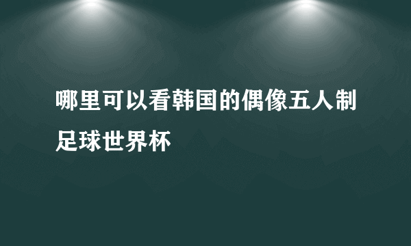 哪里可以看韩国的偶像五人制足球世界杯