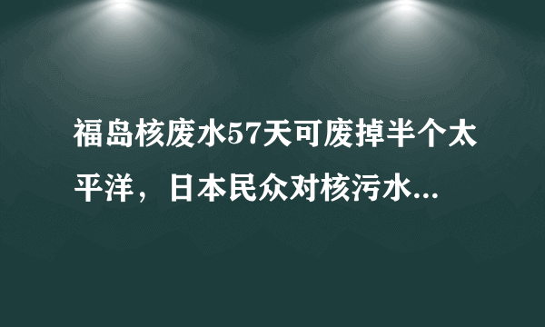 福岛核废水57天可废掉半个太平洋，日本民众对核污水排放的态度是怎样？