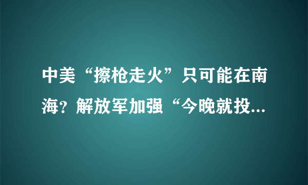 中美“擦枪走火”只可能在南海？解放军加强“今晚就投入战斗”准备