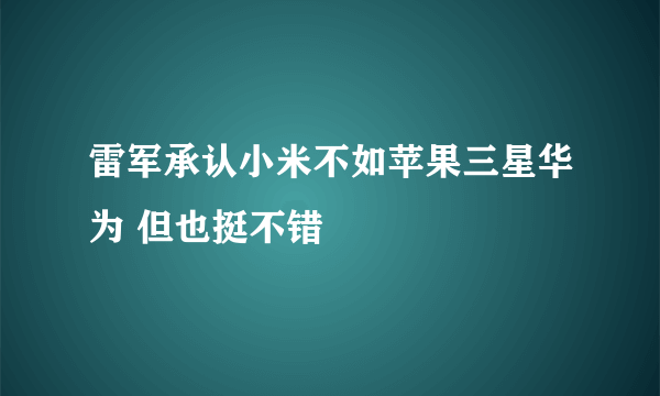 雷军承认小米不如苹果三星华为 但也挺不错