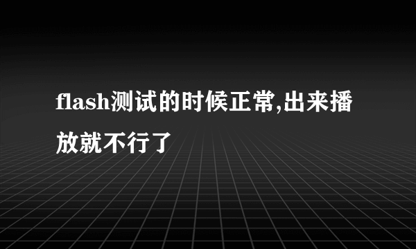 flash测试的时候正常,出来播放就不行了