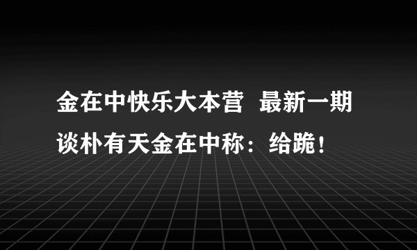 金在中快乐大本营  最新一期谈朴有天金在中称：给跪！