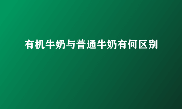 有机牛奶与普通牛奶有何区别