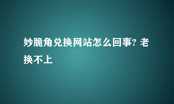 妙脆角兑换网站怎么回事? 老换不上