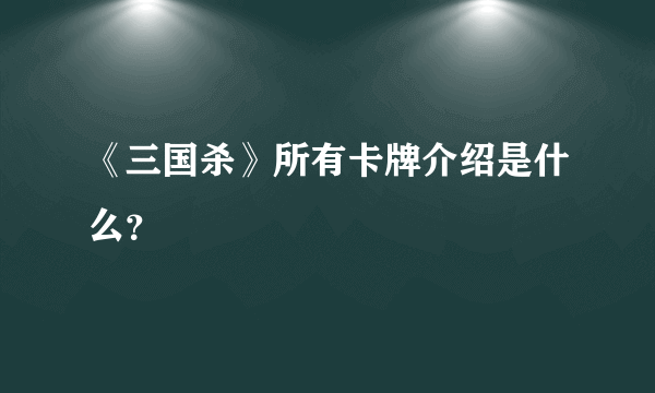 《三国杀》所有卡牌介绍是什么？