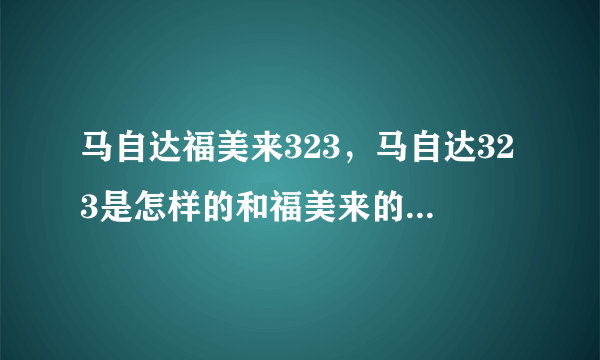 马自达福美来323，马自达323是怎样的和福美来的关系详细点由第一代开始  搜狗