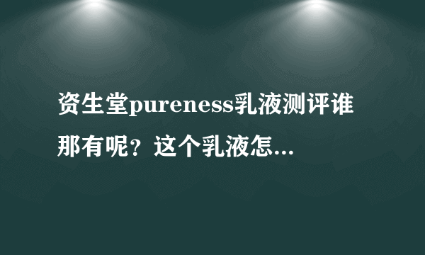 资生堂pureness乳液测评谁那有呢？这个乳液怎么样呢？