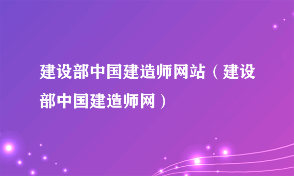 建设部中国建造师网站（建设部中国建造师网）