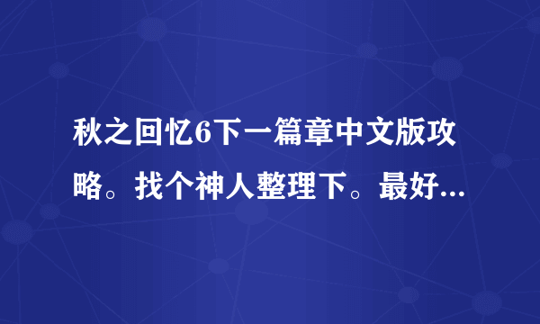 秋之回忆6下一篇章中文版攻略。找个神人整理下。最好是中文版。没有的话日文也可以。但必须是整理好的。。