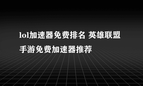 lol加速器免费排名 英雄联盟手游免费加速器推荐