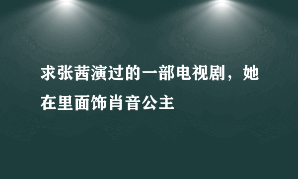 求张茜演过的一部电视剧，她在里面饰肖音公主