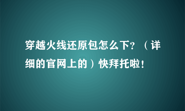 穿越火线还原包怎么下？（详细的官网上的）快拜托啦！