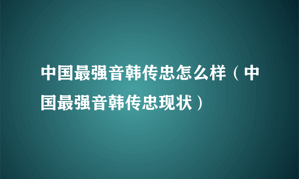 中国最强音韩传忠怎么样（中国最强音韩传忠现状）