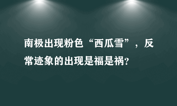 南极出现粉色“西瓜雪”，反常迹象的出现是福是祸？