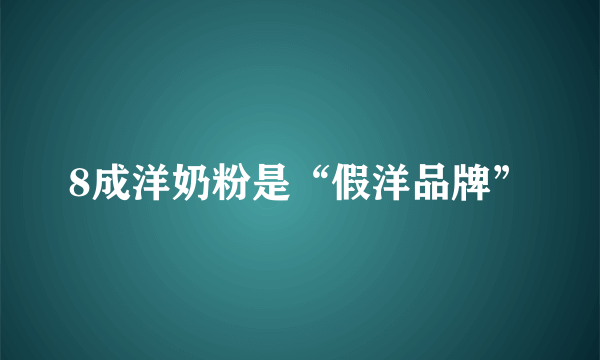 8成洋奶粉是“假洋品牌”