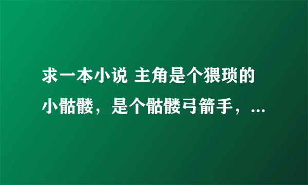 求一本小说 主角是个猥琐的小骷髅，是个骷髅弓箭手，在骷髅海中产生灵魂，击杀其他亡灵进化，有亡灵龙