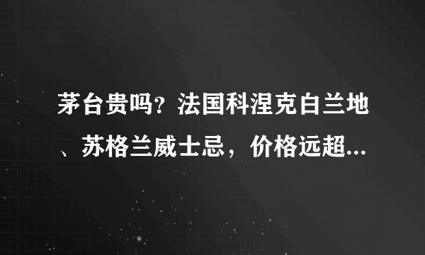 茅台贵吗？法国科涅克白兰地、苏格兰威士忌，价格远超茅台几倍？