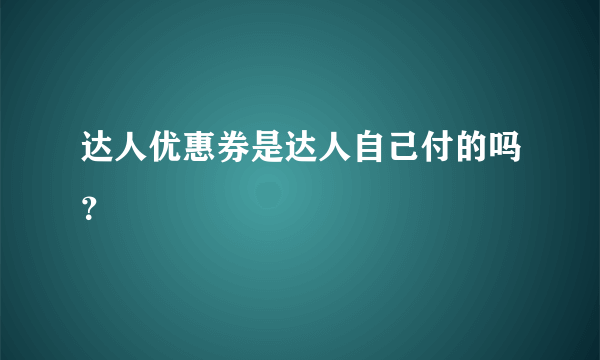 达人优惠券是达人自己付的吗？