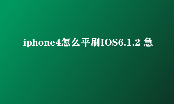 iphone4怎么平刷IOS6.1.2 急