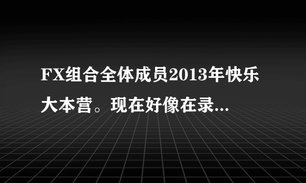 FX组合全体成员2013年快乐大本营。现在好像在录制，谁知道几月几号直播