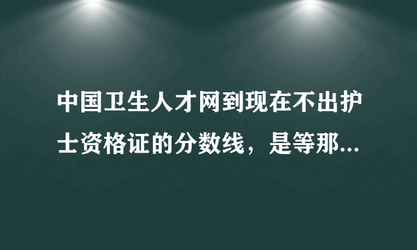 中国卫生人才网到现在不出护士资格证的分数线，是等那些改分的把分改了再出吗？！！！